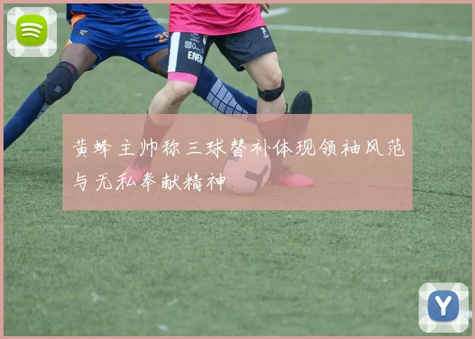 黄蜂主帅称三球替补体现领袖风范与无私奉献精神
