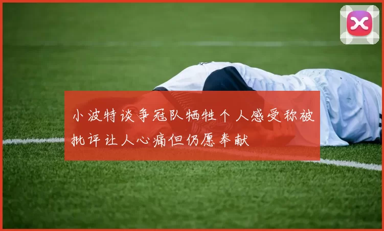 小波特谈争冠队牺牲个人感受称被批评让人心痛但仍愿奉献