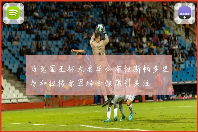马竞国王杯大名单公布拉斯帕多里与加拉格尔因转会缺席引关注