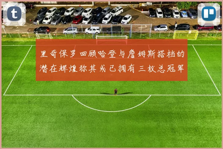 里奇保罗回顾哈登与詹姆斯搭档的潜在辉煌称其或已拥有三枚总冠军戒指