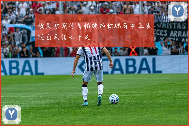 埃贝尔期待与帕续约称现有中卫表现出色信心十足