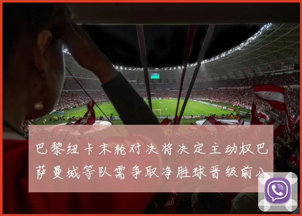 巴黎纽卡末轮对决将决定主动权巴萨曼城等队需争取净胜球晋级前八