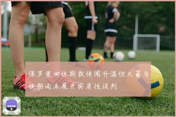 保罗重回休斯敦传闻升温但火箭与快船尚未展开实质性谈判